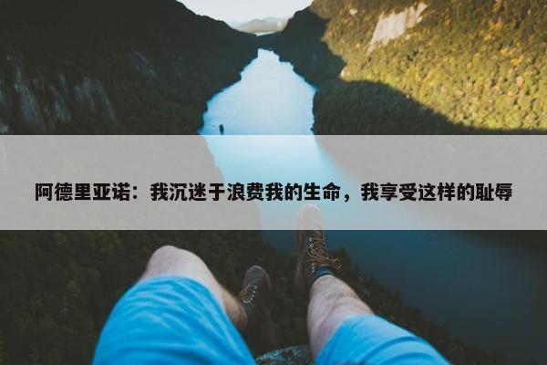 阿德里亚诺：我沉迷于浪费我的生命，我享受这样的耻辱