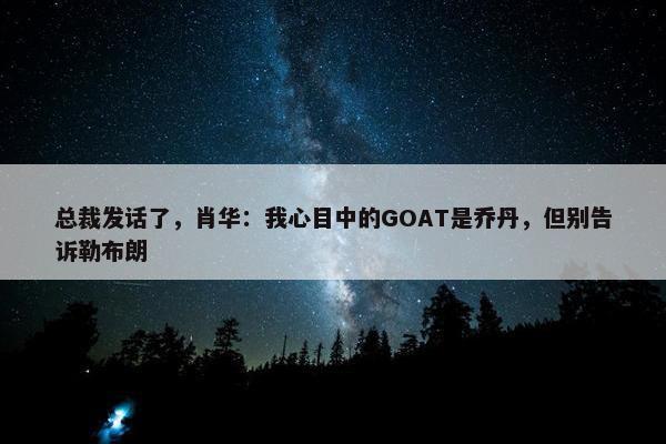 总裁发话了，肖华：我心目中的GOAT是乔丹，但别告诉勒布朗