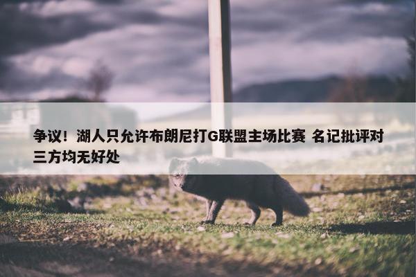 争议！湖人只允许布朗尼打G联盟主场比赛 名记批评对三方均无好处