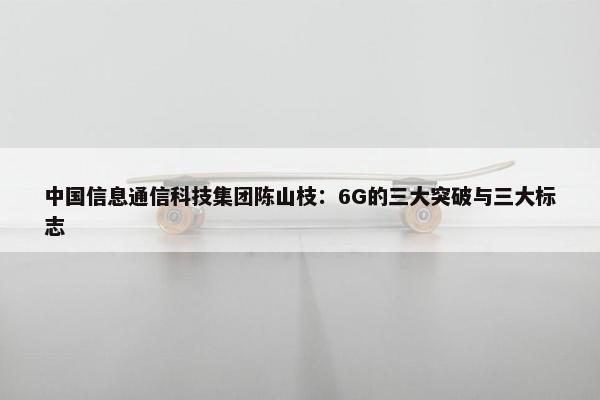 中国信息通信科技集团陈山枝：6G的三大突破与三大标志