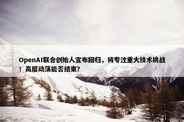 OpenAI联合创始人宣布回归，将专注重大技术挑战！高层动荡能否结束？