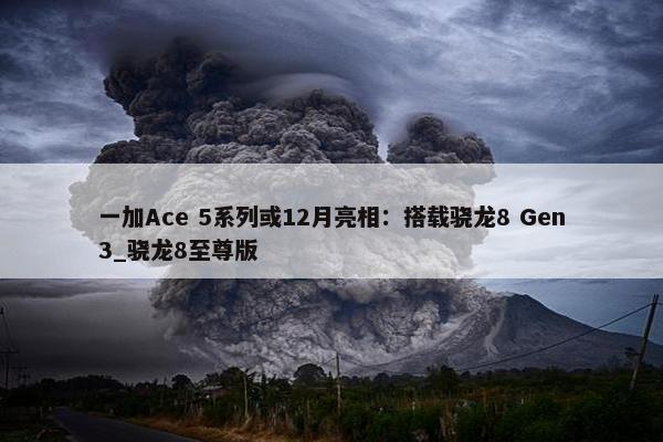 一加Ace 5系列或12月亮相：搭载骁龙8 Gen3_骁龙8至尊版