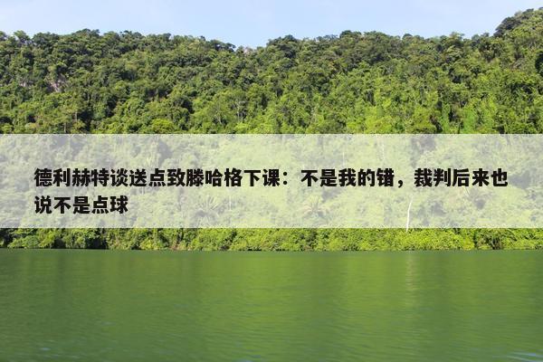 德利赫特谈送点致滕哈格下课：不是我的错，裁判后来也说不是点球