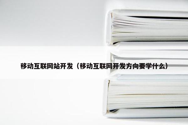 移动互联网站开发（移动互联网开发方向要学什么）