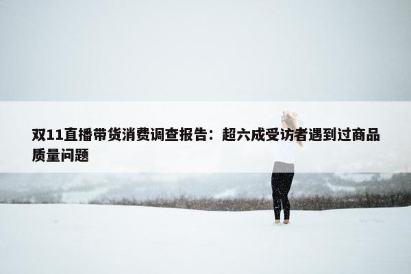 双11直播带货消费调查报告：超六成受访者遇到过商品质量问题