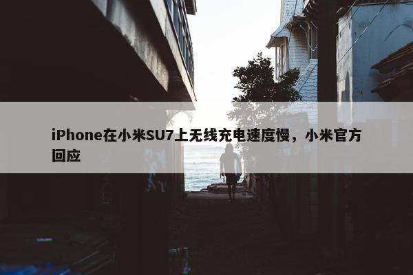 iPhone在小米SU7上无线充电速度慢，小米官方回应