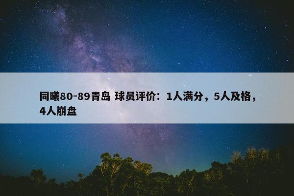 同曦80-89青岛 球员评价：1人满分，5人及格，4人崩盘