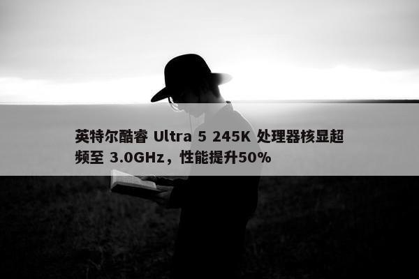 英特尔酷睿 Ultra 5 245K 处理器核显超频至 3.0GHz，性能提升50%