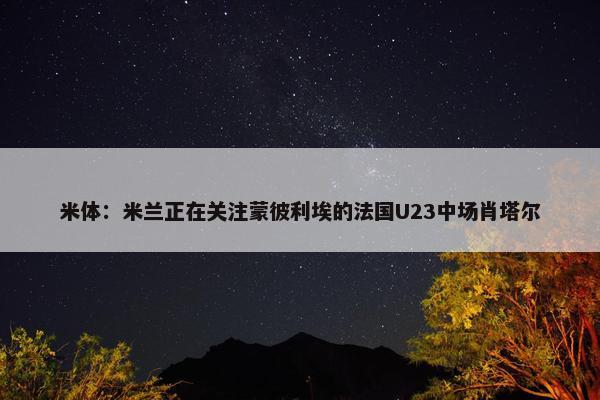 米体：米兰正在关注蒙彼利埃的法国U23中场肖塔尔