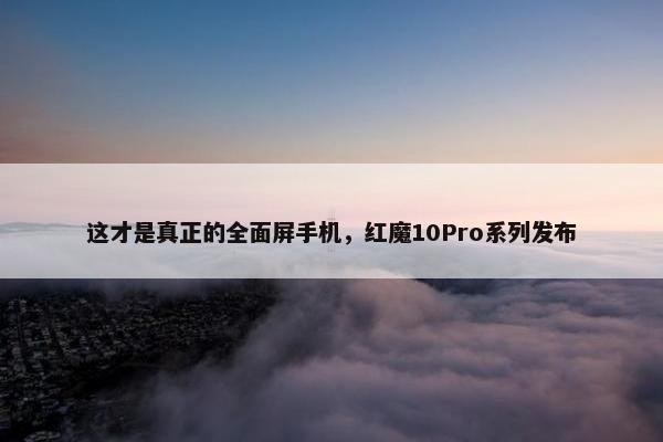 这才是真正的全面屏手机，红魔10Pro系列发布