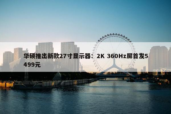 华硕推出新款27寸显示器：2K 360Hz屏首发5499元