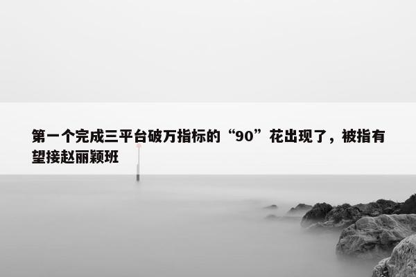 第一个完成三平台破万指标的“90”花出现了，被指有望接赵丽颖班