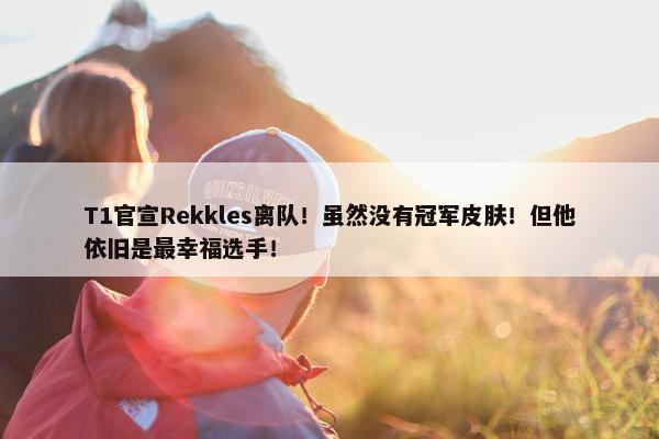 T1官宣Rekkles离队！虽然没有冠军皮肤！但他依旧是最幸福选手！