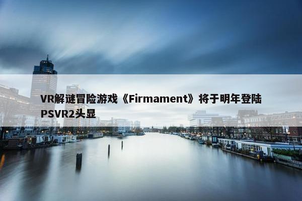 VR解谜冒险游戏《Firmament》将于明年登陆PSVR2头显