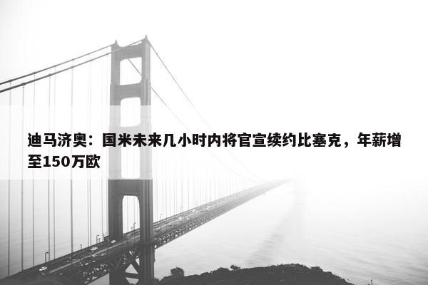 迪马济奥：国米未来几小时内将官宣续约比塞克，年薪增至150万欧