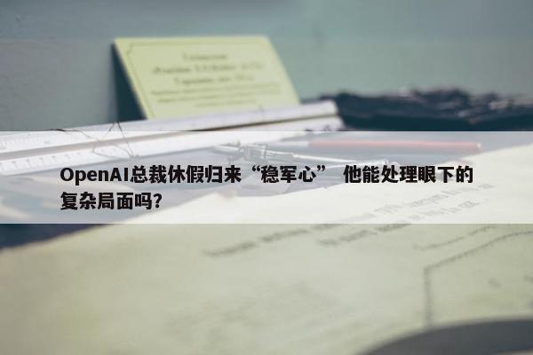 OpenAI总裁休假归来“稳军心” 他能处理眼下的复杂局面吗？