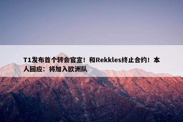 T1发布首个转会官宣！和Rekkles终止合约！本人回应：将加入欧洲队