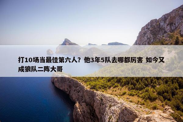 打10场当最佳第六人？他3年5队去哪都厉害 如今又成狼队二阵大哥