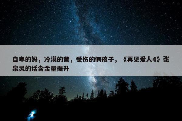 自卑的妈，冷漠的爸，受伤的俩孩子，《再见爱人4》张泉灵的话含金量提升