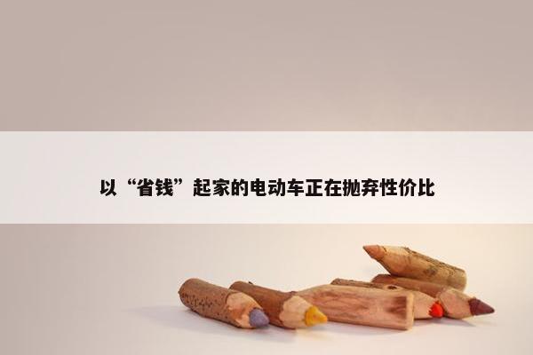 以“省钱”起家的电动车正在抛弃性价比