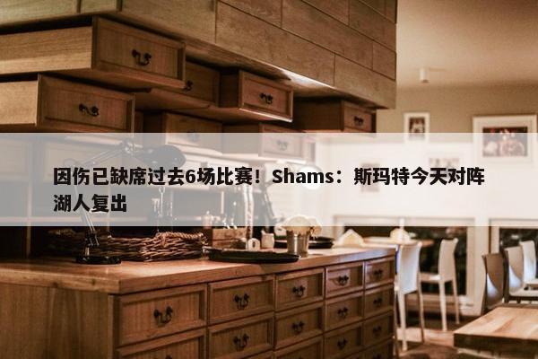 因伤已缺席过去6场比赛！Shams：斯玛特今天对阵湖人复出