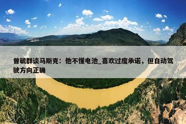 曾毓群谈马斯克：他不懂电池_喜欢过度承诺，但自动驾驶方向正确