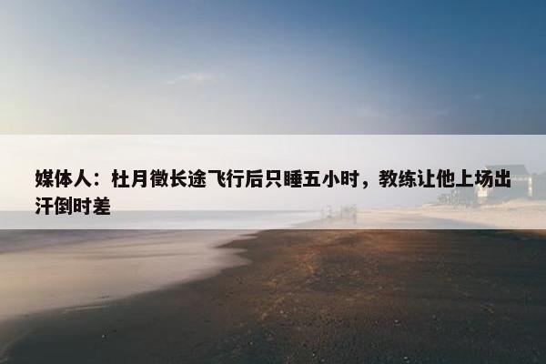 媒体人：杜月徵长途飞行后只睡五小时，教练让他上场出汗倒时差