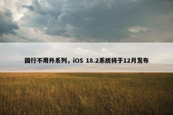 国行不用升系列，iOS 18.2系统将于12月发布