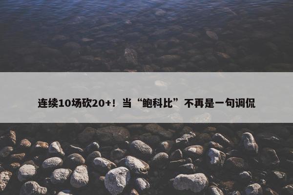 连续10场砍20+！当“鲍科比”不再是一句调侃