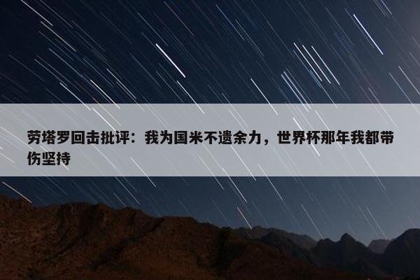 劳塔罗回击批评：我为国米不遗余力，世界杯那年我都带伤坚持