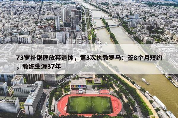 73岁补锅匠放弃退休，第3次执教罗马：签8个月短约，教练生涯37年