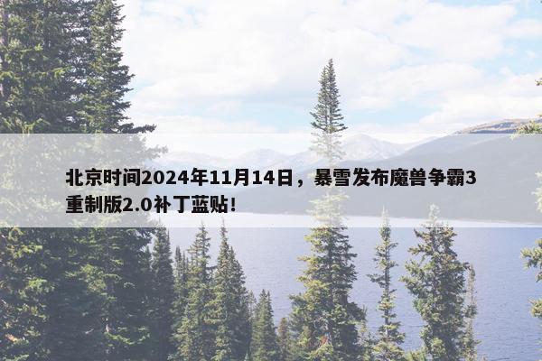 北京时间2024年11月14日，暴雪发布魔兽争霸3重制版2.0补丁蓝贴！