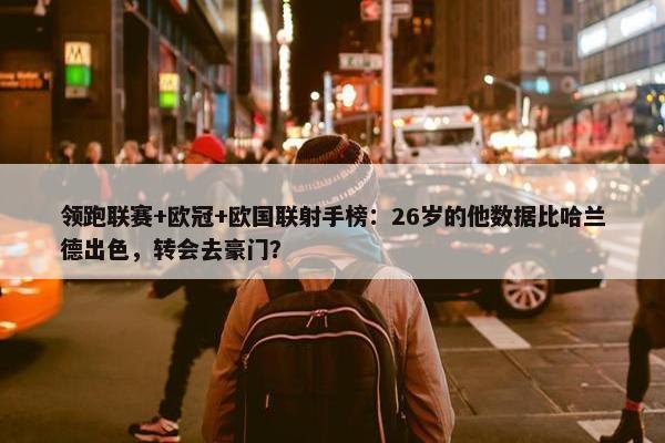 领跑联赛+欧冠+欧国联射手榜：26岁的他数据比哈兰德出色，转会去豪门？