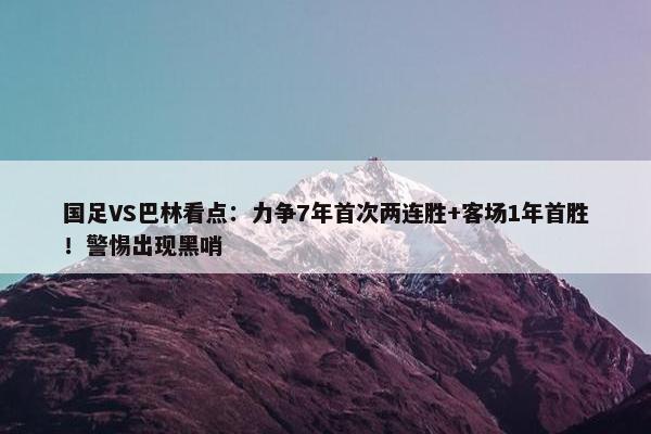 国足VS巴林看点：力争7年首次两连胜+客场1年首胜！警惕出现黑哨