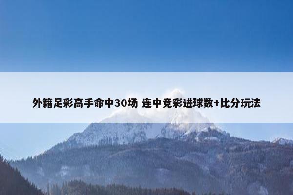 外籍足彩高手命中30场 连中竞彩进球数+比分玩法