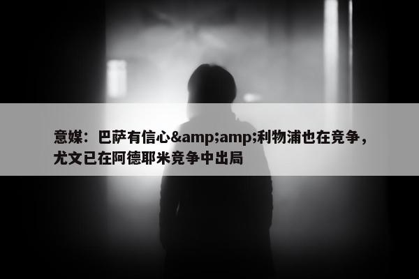 意媒：巴萨有信心&amp;利物浦也在竞争，尤文已在阿德耶米竞争中出局