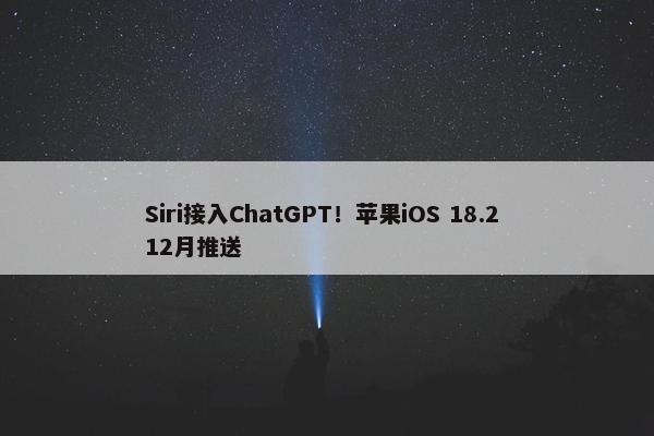 Siri接入ChatGPT！苹果iOS 18.2 12月推送