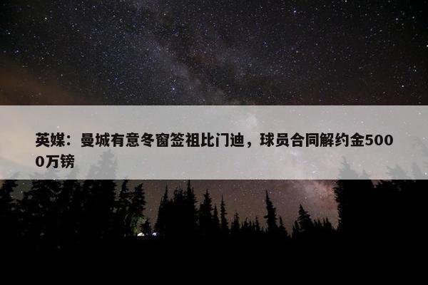 英媒：曼城有意冬窗签祖比门迪，球员合同解约金5000万镑