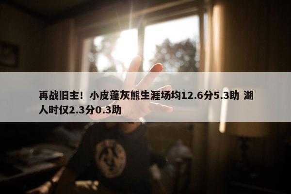 再战旧主！小皮蓬灰熊生涯场均12.6分5.3助 湖人时仅2.3分0.3助