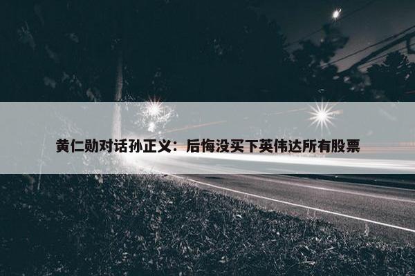 黄仁勋对话孙正义：后悔没买下英伟达所有股票