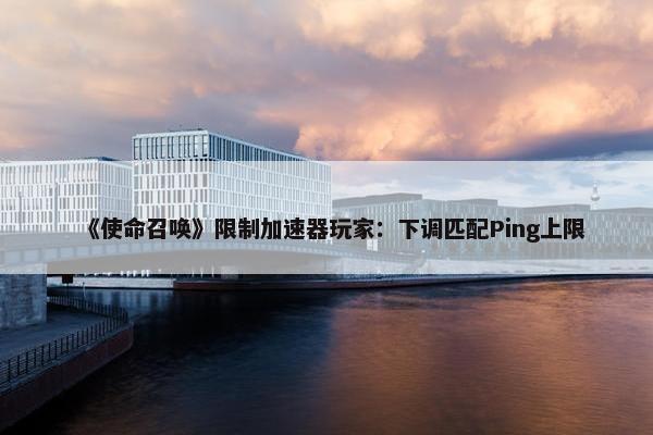 《使命召唤》限制加速器玩家：下调匹配Ping上限