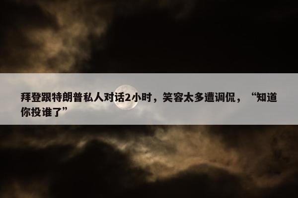 拜登跟特朗普私人对话2小时，笑容太多遭调侃，“知道你投谁了”