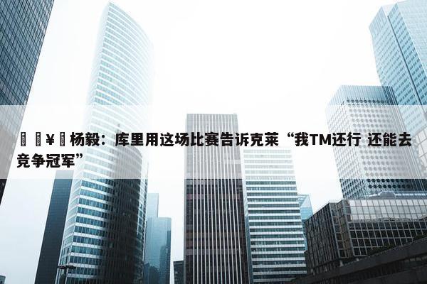 🥹杨毅：库里用这场比赛告诉克莱“我TM还行 还能去竞争冠军”