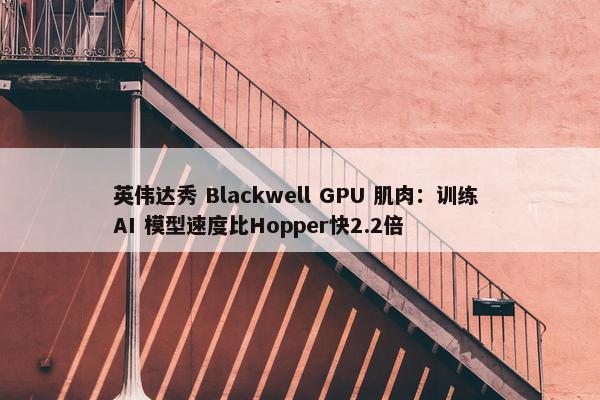 英伟达秀 Blackwell GPU 肌肉：训练 AI 模型速度比Hopper快2.2倍