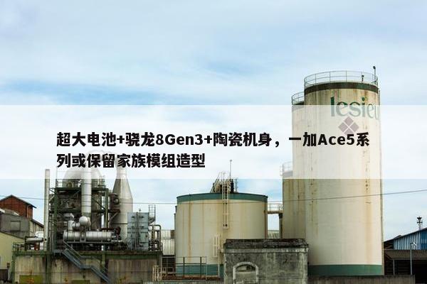 超大电池+骁龙8Gen3+陶瓷机身，一加Ace5系列或保留家族模组造型