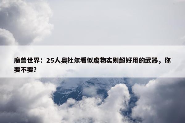 魔兽世界：25人奥杜尔看似废物实则超好用的武器，你要不要？