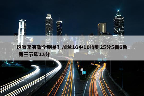 这赛季有望全明星？加兰16中10得到25分5板6助 第三节砍13分