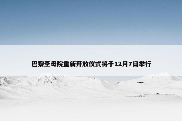 巴黎圣母院重新开放仪式将于12月7日举行