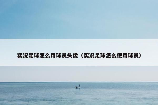 实况足球怎么用球员头像（实况足球怎么使用球员）