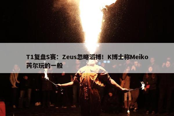 T1复盘S赛：Zeus忽略滔搏！K博士称Meiko芮尔玩的一般